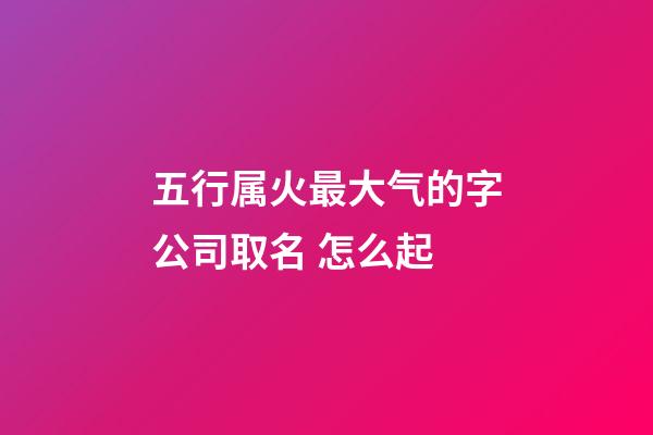 五行属火最大气的字公司取名 怎么起-第1张-公司起名-玄机派